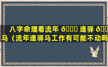 八字命理看流年 🕊 逢驿 🌺 马（流年逢驿马工作有可能不动吗）